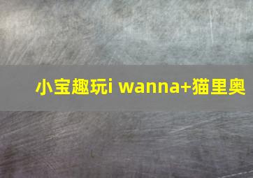 小宝趣玩i wanna+猫里奥